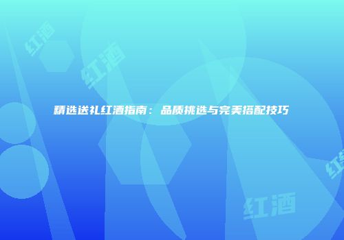 精选送礼红酒指南：品质挑选与完美搭配技巧