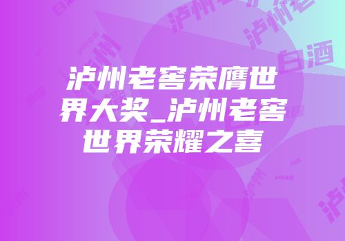 泸州老窖荣膺世界大奖_泸州老窖世界荣耀之喜