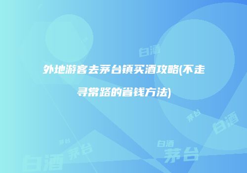 外地游客去茅台镇买酒攻略(不走寻常路的省钱方法)