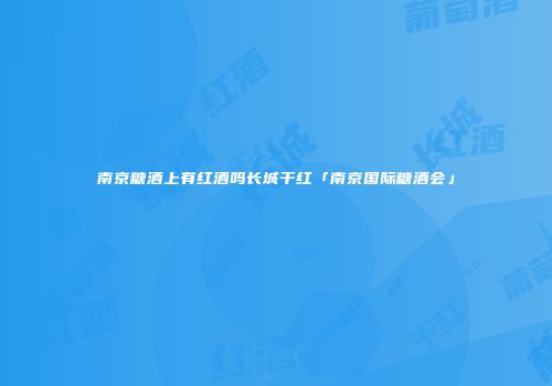 南京糖酒上有红酒吗长城干红「南京国际糖酒会」