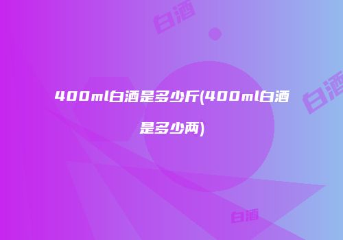 400ml白酒是多少斤(400ml白酒是多少两)