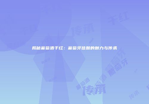 揭秘葡萄酒干红：葡萄牙佳酿的魅力与传承