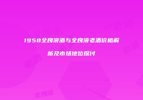 1958全良液酒与全良液老酒价格解析及市场地位探讨
