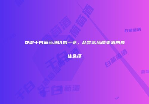 龙微干白葡萄酒价格一览，品尝高品质美酒的最佳选择