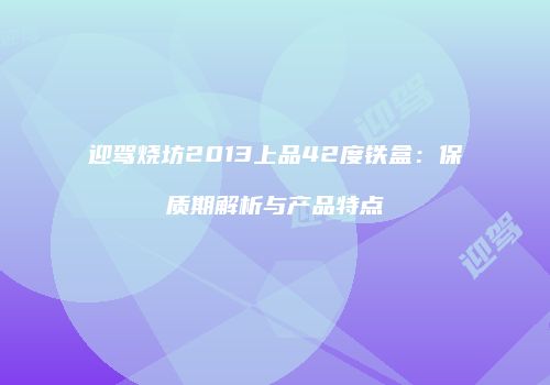 迎驾烧坊2013上品42度铁盒：保质期解析与产品特点