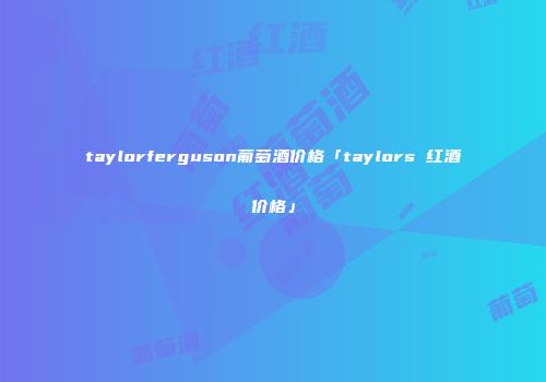 taylorferguson葡萄酒价格「taylors 红酒价格」