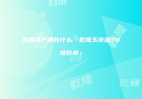 息县特产酒有什么「乾隆玉液酒38度价格」