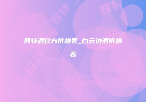 四特酒官方价格表_白云边酒价格表