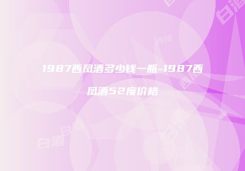 1987西凤酒多少钱一瓶-1987西凤酒52度价格