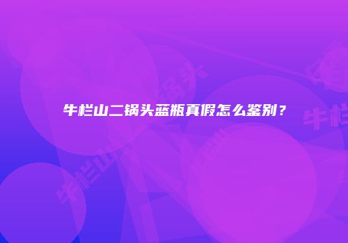 牛栏山二锅头蓝瓶真假怎么鉴别？