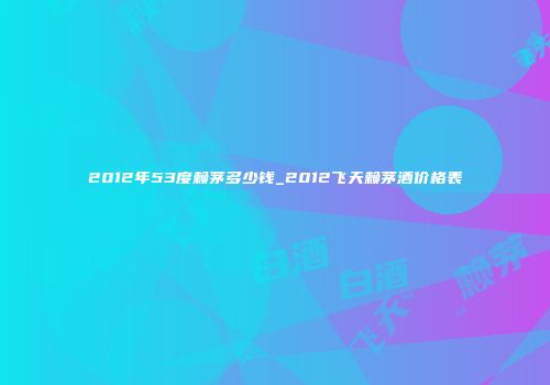 2012年53度赖茅多少钱_2012飞天赖茅酒价格表