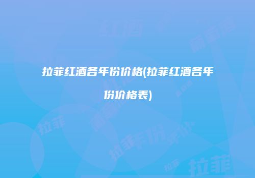 拉菲红酒各年份价格(拉菲红酒各年份价格表)