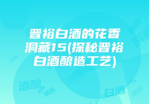 晋裕白酒的花香洞藏15(探秘晋裕白酒酿造工艺)