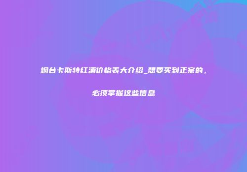 烟台卡斯特红酒价格表大介绍_想要买到正宗的，必须掌握这些信息