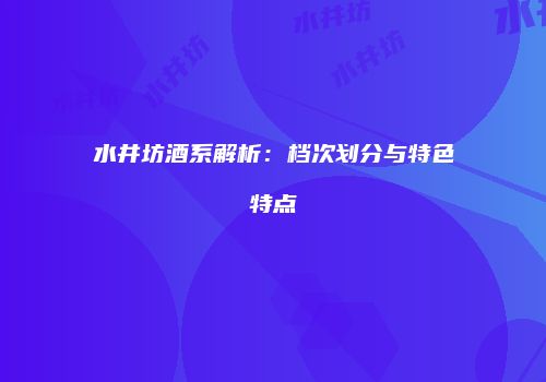 水井坊酒系解析：档次划分与特色特点