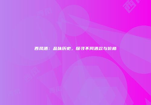 西凤酒：品味历史，探寻不同酒款与价格