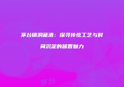 茅台镇洞藏酒：探寻传统工艺与时间沉淀的酱香魅力