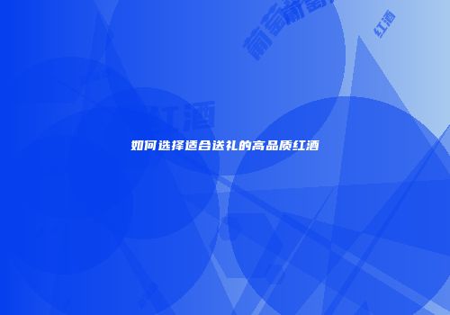 如何选择适合送礼的高品质红酒