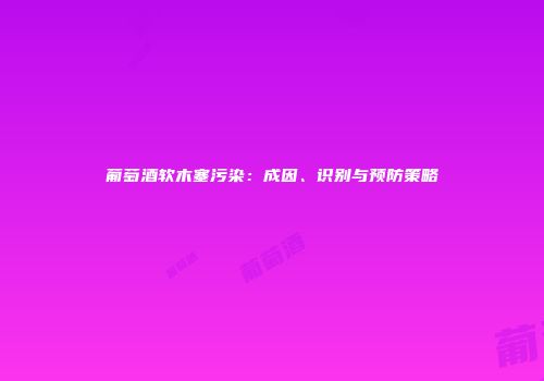 葡萄酒软木塞污染：成因、识别与预防策略