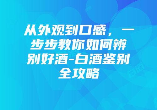 从外观到口感，一步步教你如何辨别好酒-白酒鉴别全攻略