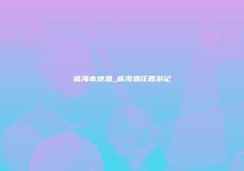 威海本地酒_威海酒庄园游记