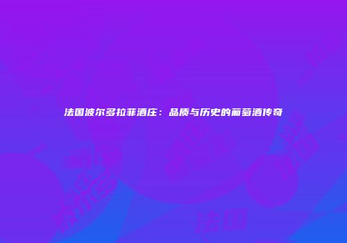 法国波尔多拉菲酒庄：品质与历史的葡萄酒传奇