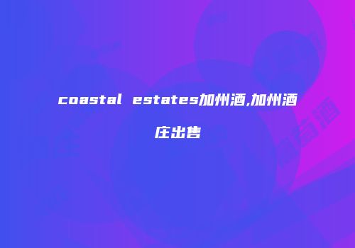 coastal estates加州酒,加州酒庄出售