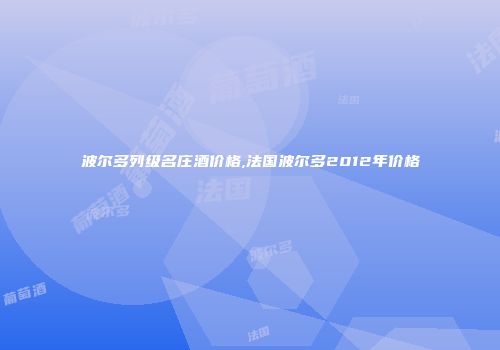 波尔多列级名庄酒价格,法国波尔多2012年价格