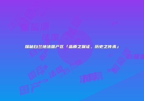 探秘白兰地法国产区「品质之保证，历史之传承」