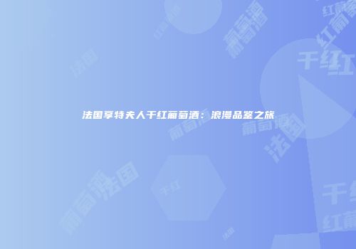法国享特夫人干红葡萄酒：浪漫品鉴之旅