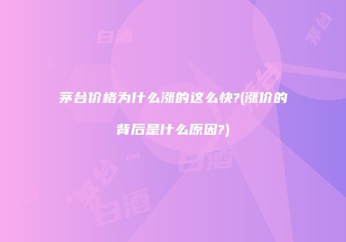 茅台价格为什么涨的这么快?(涨价的背后是什么原因?)