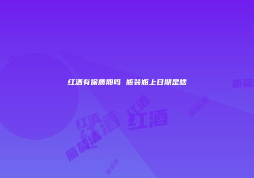 红酒有保质期吗 瓶装瓶上日期是啥