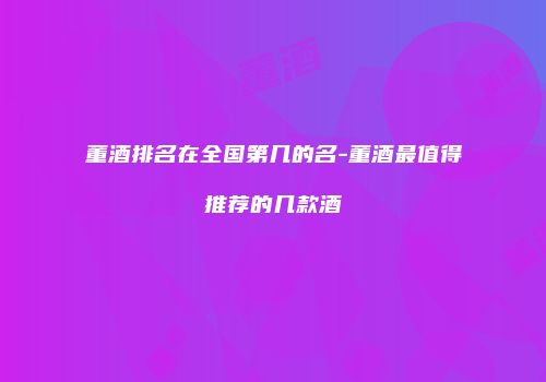 董酒排名在全国第几的名-董酒最值得推荐的几款酒