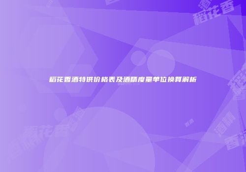 稻花香酒特供价格表及酒精度量单位换算解析