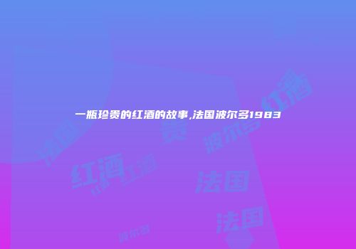 一瓶珍贵的红酒的故事,法国波尔多1983