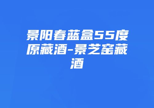 景阳春蓝盒55度原藏酒-景芝窑藏酒