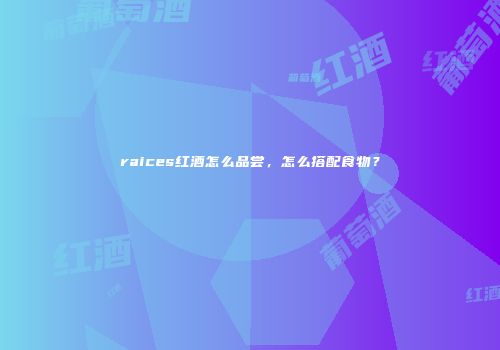 raices红酒怎么品尝，怎么搭配食物？