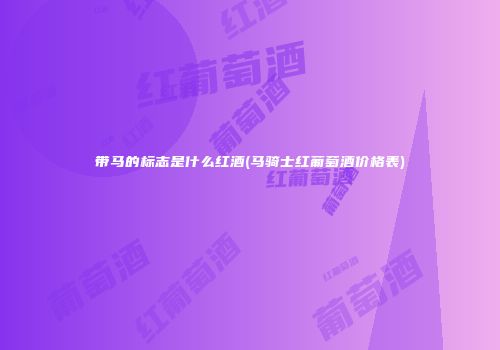 带马的标志是什么红酒(马骑士红葡萄酒价格表)