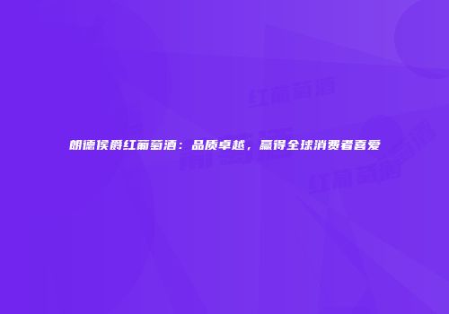 朗德侯爵红葡萄酒：品质卓越，赢得全球消费者喜爱