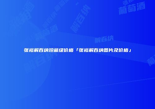 张裕解百纳珍藏级价格「张裕解百纳图片及价格」