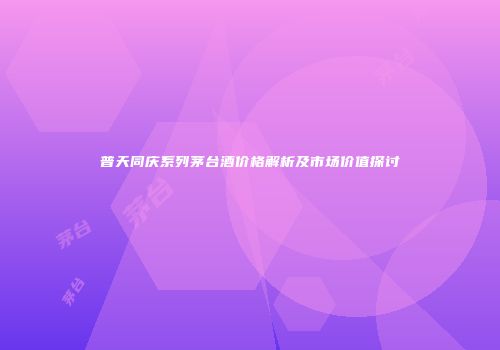 普天同庆系列茅台酒价格解析及市场价值探讨