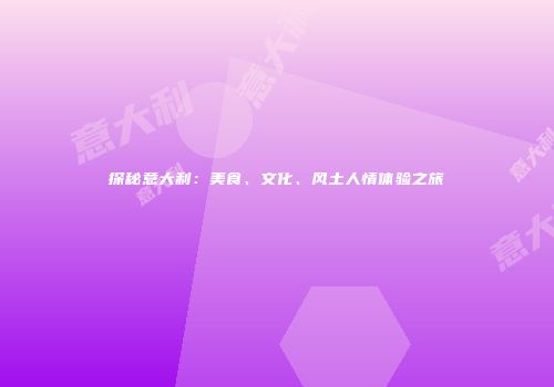 探秘意大利：美食、文化、风土人情体验之旅