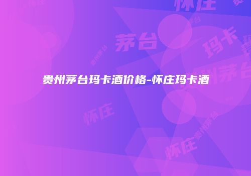 贵州茅台玛卡酒价格-怀庄玛卡酒