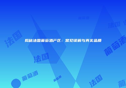 揭秘法国葡萄酒产区：常见误解与真实品质