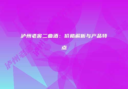 泸州老窖二曲酒：价格解析与产品特点