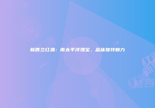新西兰红酒：南太平洋瑰宝，品味独特魅力