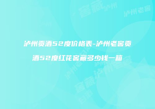 泸州贡酒52度价格表-泸州老窖贡酒52度红花窖藏多少钱一箱