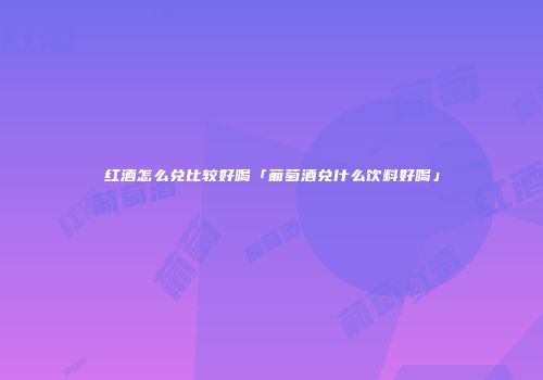 红酒怎么兑比较好喝「葡萄酒兑什么饮料好喝」
