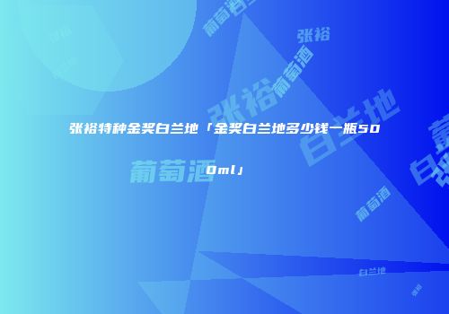 张裕特种金奖白兰地「金奖白兰地多少钱一瓶500ml」