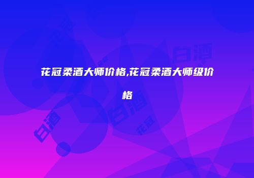 花冠柔酒大师价格,花冠柔酒大师级价格